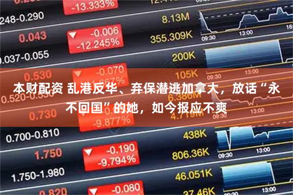 本财配资 乱港反华、弃保潜逃加拿大，放话“永不回国”的她，如今报应不爽