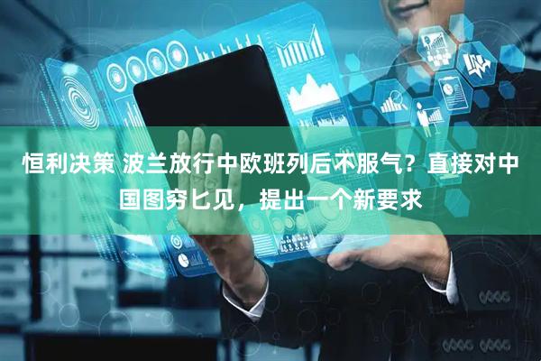 恒利决策 波兰放行中欧班列后不服气？直接对中国图穷匕见，提出一个新要求