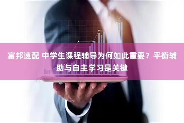 富邦速配 中学生课程辅导为何如此重要？平衡辅助与自主学习是关键