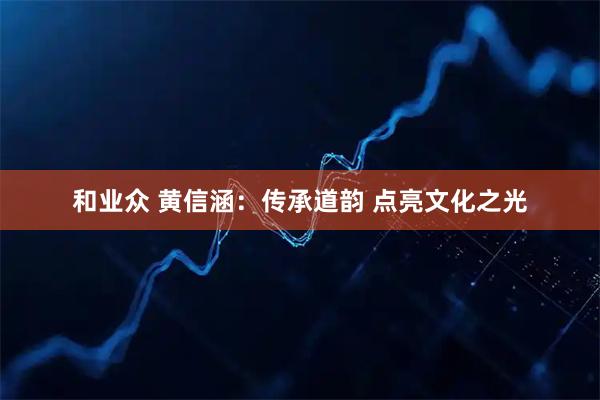和业众 黄信涵：传承道韵 点亮文化之光