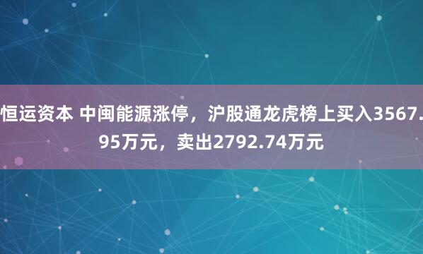 恒运资本 中闽能源涨停，沪股通龙虎榜上买入3567.95万元，卖出2792.74万元