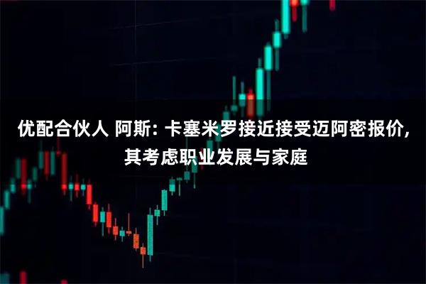 优配合伙人 阿斯: 卡塞米罗接近接受迈阿密报价, 其考虑职业发展与家庭