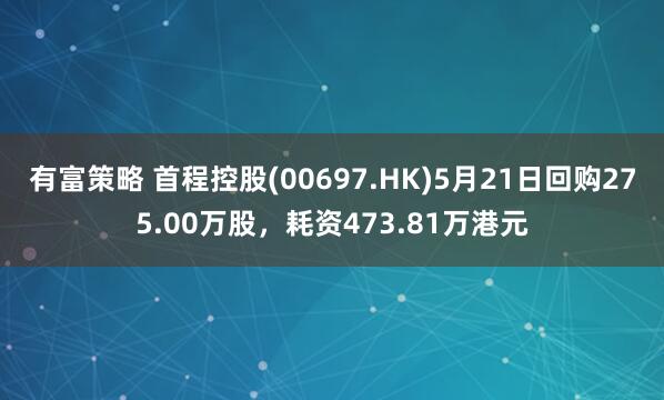 有富策略 首程控股(00697.HK)5月21日回购275.00万股，耗资473.81万港元