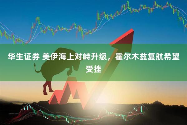 华生证券 美伊海上对峙升级，霍尔木兹复航希望受挫