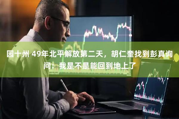 园十州 49年北平解放第二天，胡仁奎找到彭真询问：我是不是能回到地上了
