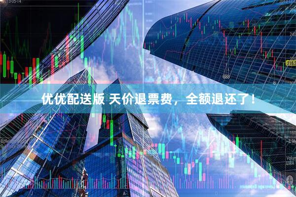 优优配送版 天价退票费，全额退还了！