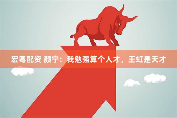 宏粤配资 颜宁：我勉强算个人才，王虹是天才