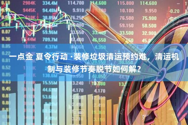 一点金 夏令行动 ·装修垃圾清运预约难，清运机制与装修节奏脱节如何解？