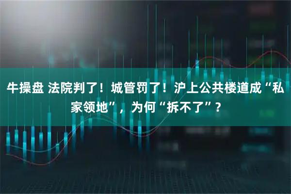 牛操盘 法院判了！城管罚了！沪上公共楼道成“私家领地”，为何“拆不了”？