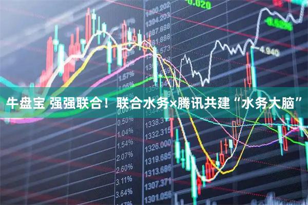 牛盘宝 强强联合！联合水务×腾讯共建“水务大脑”