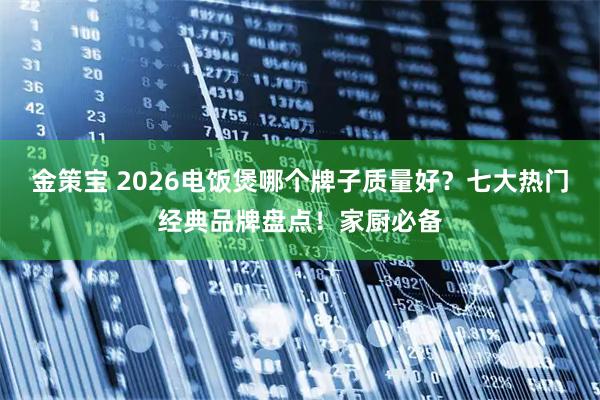 金策宝 2026电饭煲哪个牌子质量好？七大热门经典品牌盘点！家厨必备