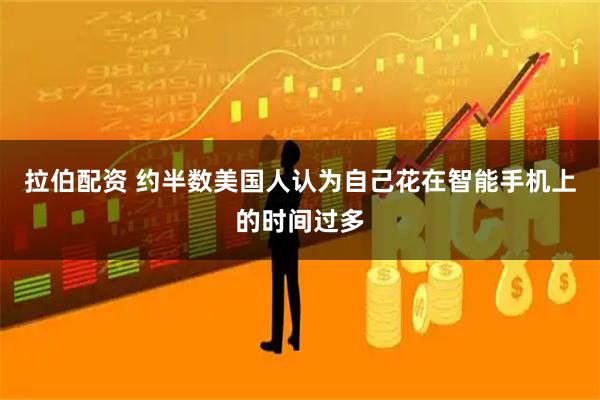 拉伯配资 约半数美国人认为自己花在智能手机上的时间过多