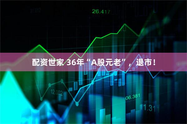 配资世家 36年“A股元老”，退市！